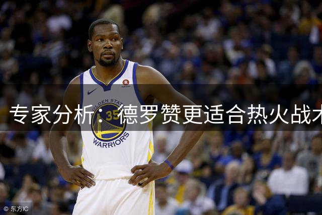 专家分析：德罗赞更适合热火战术体系，能给板凳深度带来提升