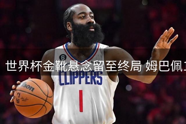 世界杯金靴悬念留至终局 姆巴佩10球优势下梅西需破西班牙铁壁
