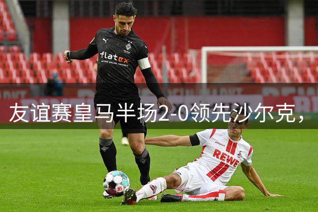 友谊赛皇马半场2-0领先沙尔克，姆巴佩闪电破门