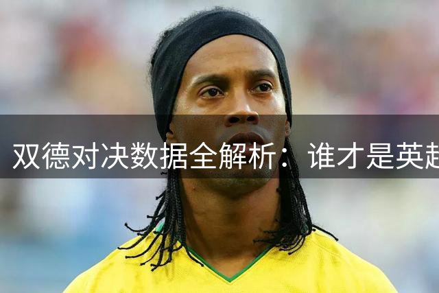 双德对决数据全解析：谁才是英超时代最伟大中场？