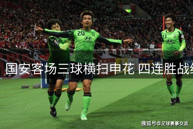 国安客场三球横扫申花 四连胜战绩彰显争冠实力