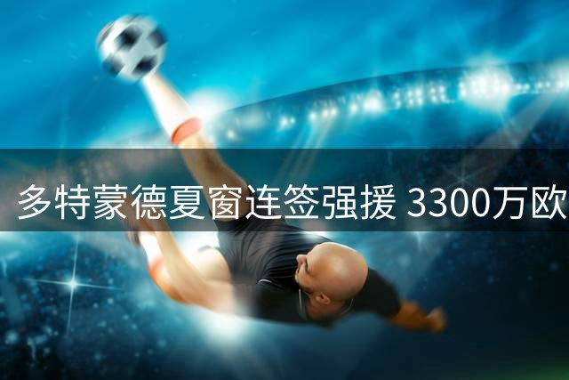 多特蒙德夏窗连签强援 3300万欧元锁定卡雷察斯