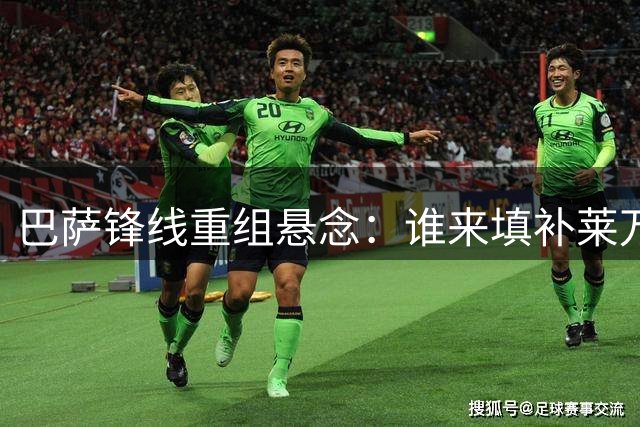巴萨锋线重组悬念：谁来填补莱万空缺？