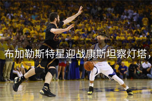 布加勒斯特星迎战康斯坦察灯塔，联赛零失球金身能否延续