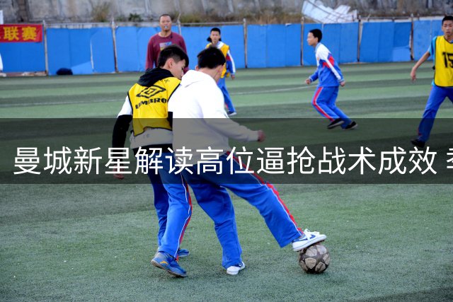 曼城新星解读高位逼抢战术成效 季前赛亚洲行收获满满