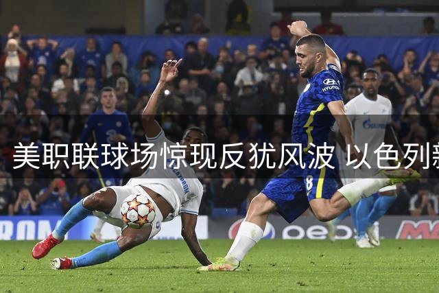 美职联球场惊现反犹风波 以色列新星遭蒙特利尔球迷攻击性挑衅