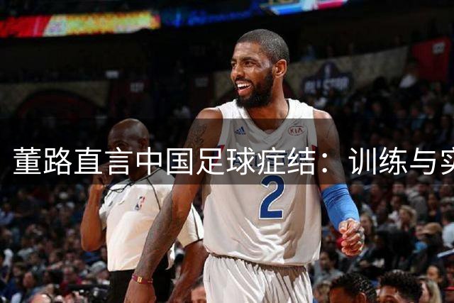 董路直言中国足球症结：训练与实战严重脱节