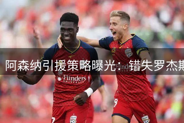 阿森纳引援策略曝光：错失罗杰斯后转向多线补强