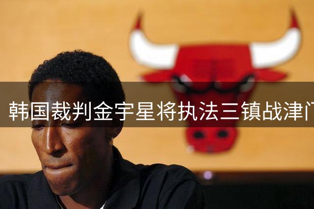 韩国裁判金宇星将执法三镇战津门虎关键战