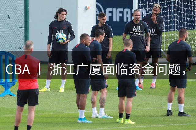 CBA 丨 浙江广厦面临资金问题，三年合同续约朱俊龙