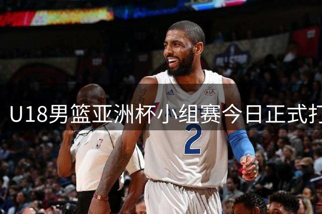 U18男篮亚洲杯小组赛今日正式打响！张淳智入选12人大名单