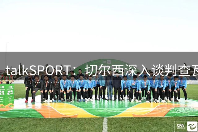 talkSPORT：切尔西深入谈判查瓦利亚，价格约2150万镑，即将完成